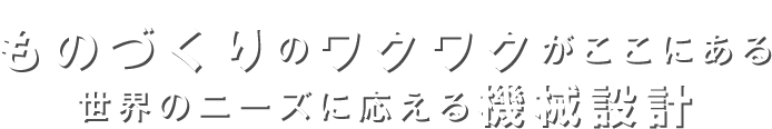 ものづくりのワクワクがここにある 世界のニーズに応える機械設計